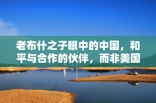 老布什之子眼中的中国，和平与合作的伙伴，而非美国的威胁