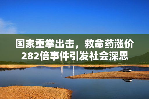 国家重拳出击，救命药涨价282倍事件引发社会深思