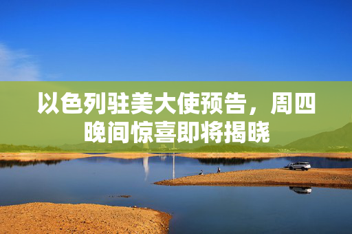 以色列驻美大使预告，周四晚间惊喜即将揭晓