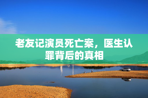老友记演员死亡案，医生认罪背后的真相