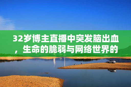 32岁博主直播中突发脑出血，生命的脆弱与网络世界的反思