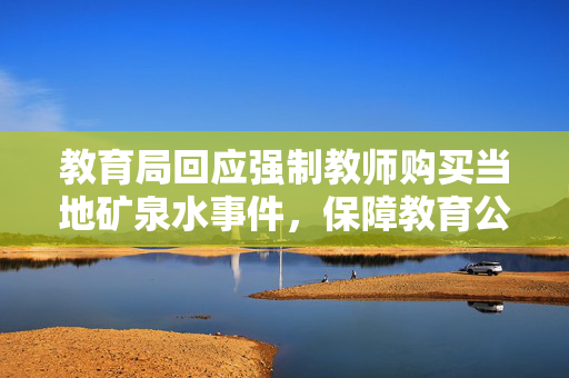 教育局回应强制教师购买当地矿泉水事件，保障教育公平与教师权益的举措？