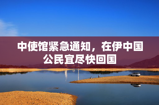 中使馆紧急通知，在伊中国公民宜尽快回国