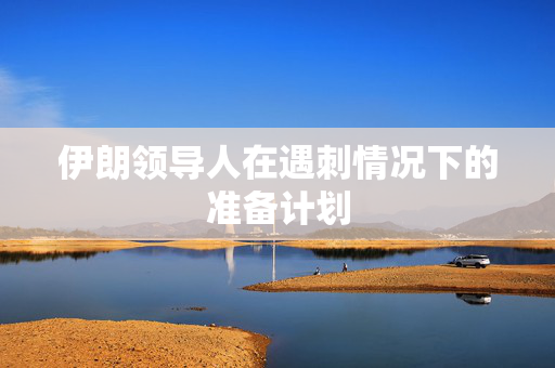 伊朗领导人在遇刺情况下的准备计划