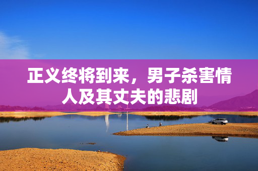 正义终将到来，男子杀害情人及其丈夫的悲剧