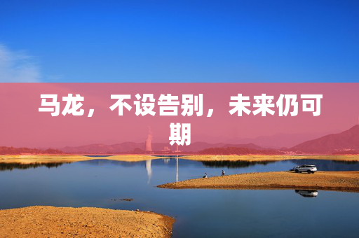 马龙，不设告别，未来仍可期