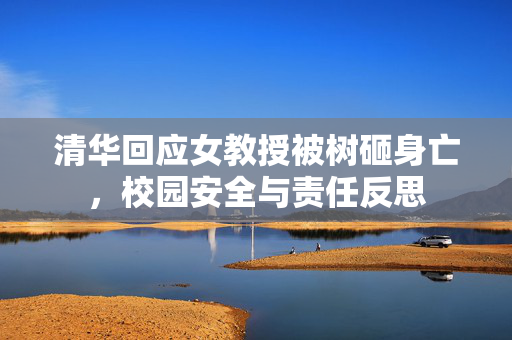 清华回应女教授被树砸身亡，校园安全与责任反思