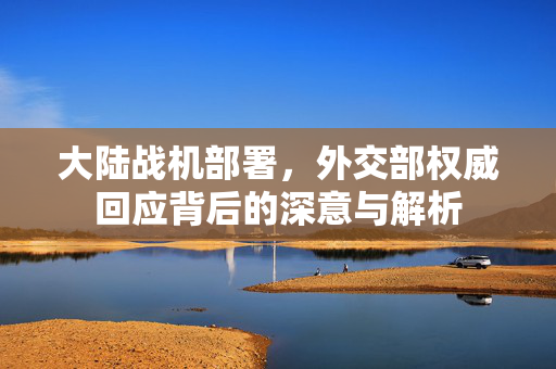 大陆战机部署，外交部权威回应背后的深意与解析