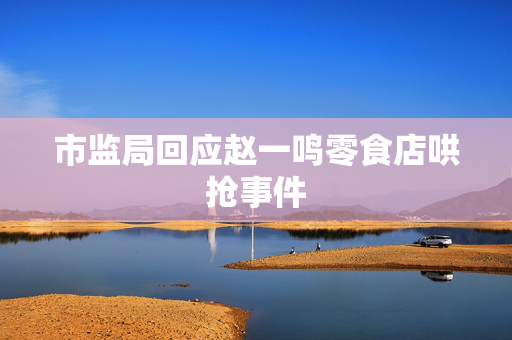 市监局回应赵一鸣零食店哄抢事件