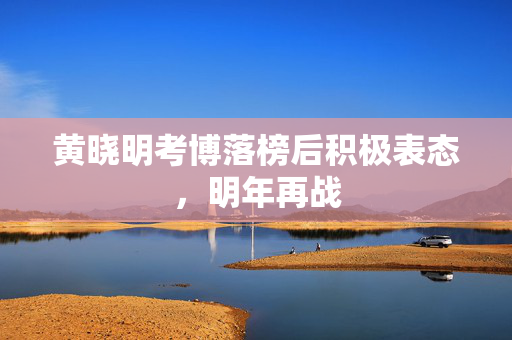 黄晓明考博落榜后积极表态，明年再战