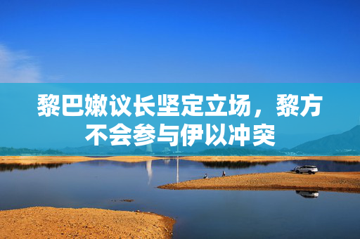 黎巴嫩议长坚定立场，黎方不会参与伊以冲突