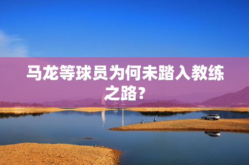 马龙等球员为何未踏入教练之路？