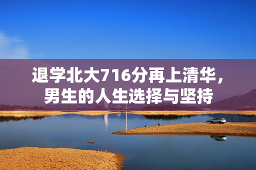 退学北大716分再上清华，男生的人生选择与坚持