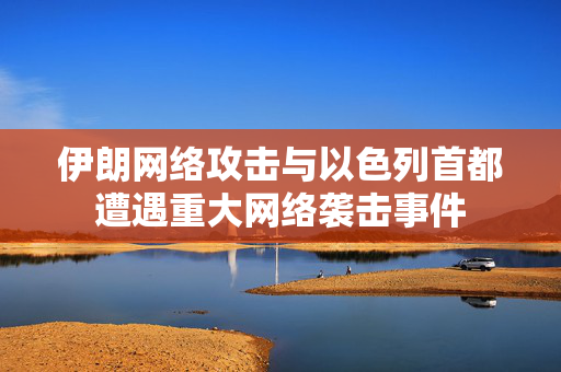 伊朗网络攻击与以色列首都遭遇重大网络袭击事件