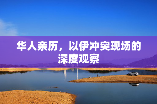 华人亲历，以伊冲突现场的深度观察