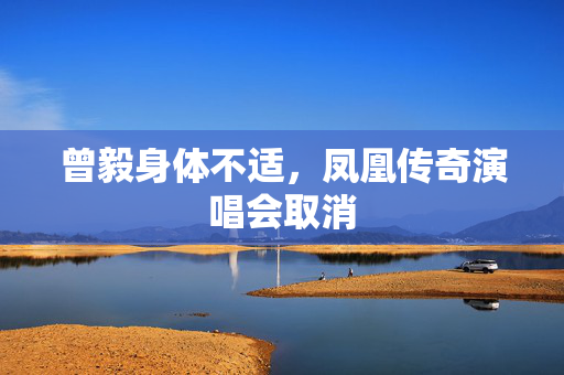 曾毅身体不适，凤凰传奇演唱会取消