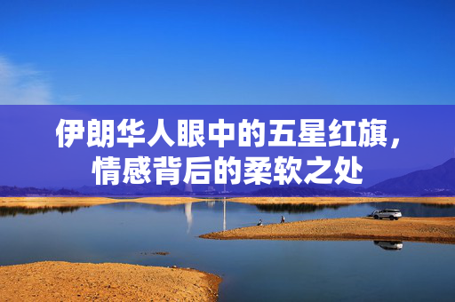 伊朗华人眼中的五星红旗，情感背后的柔软之处