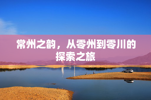 常州之韵，从零州到零川的探索之旅