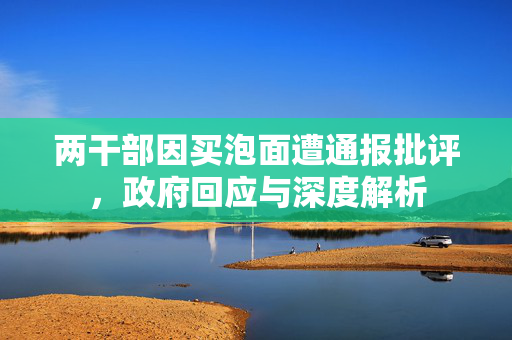 两干部因买泡面遭通报批评，政府回应与深度解析