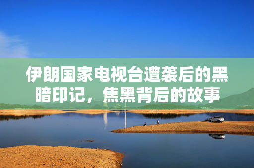 伊朗国家电视台遭袭后的黑暗印记，焦黑背后的故事