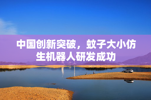 中国创新突破，蚊子大小仿生机器人研发成功