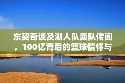 东契奇谈及湖人队卖队传闻，100亿背后的篮球情怀与未来展望