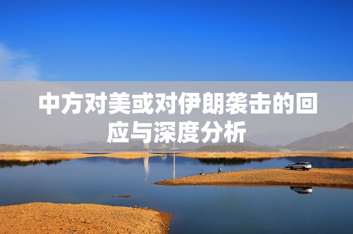 中方对美或对伊朗袭击的回应与深度分析