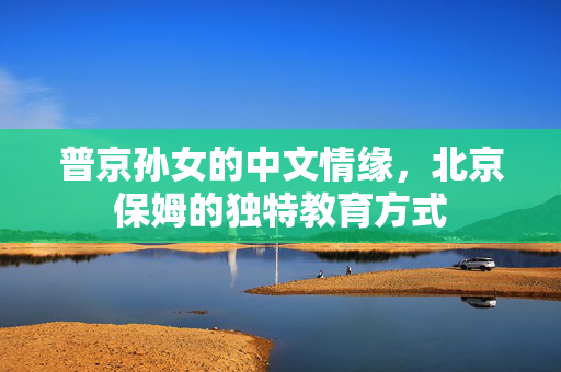普京孙女的中文情缘，北京保姆的独特教育方式