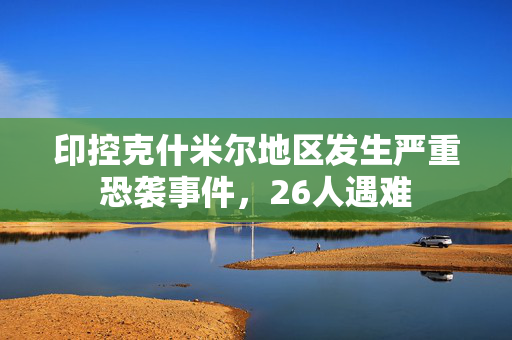 印控克什米尔地区发生严重恐袭事件，26人遇难