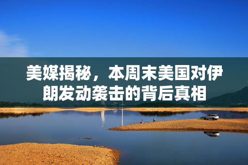 美媒揭秘，本周末美国对伊朗发动袭击的背后真相