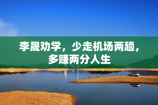李晟劝学，少走机场两趟，多赚两分人生