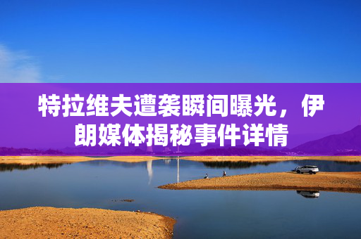 特拉维夫遭袭瞬间曝光，伊朗媒体揭秘事件详情