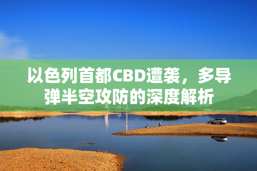 以色列首都CBD遭袭，多导弹半空攻防的深度解析