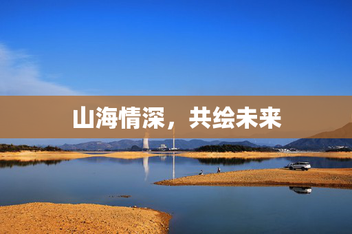 山海情深，共绘未来