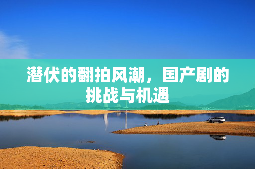 潜伏的翻拍风潮，国产剧的挑战与机遇