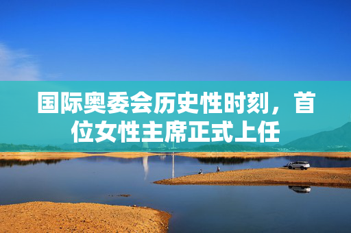 国际奥委会历史性时刻，首位女性主席正式上任