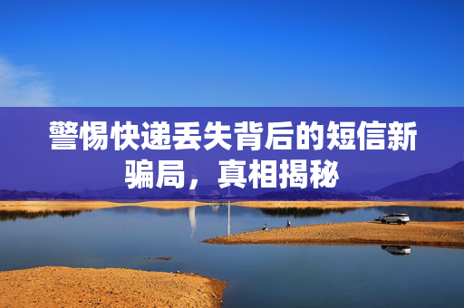 警惕快递丢失背后的短信新骗局，真相揭秘