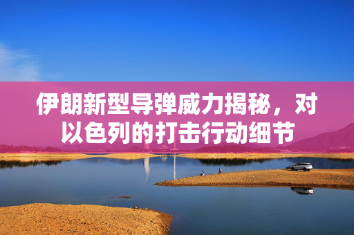 伊朗新型导弹威力揭秘，对以色列的打击行动细节