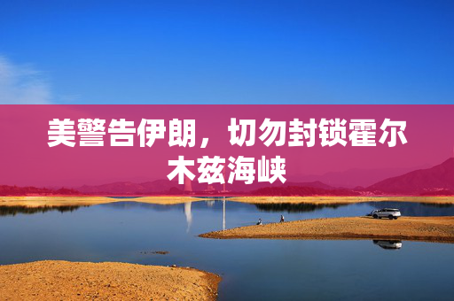 美警告伊朗，切勿封锁霍尔木兹海峡