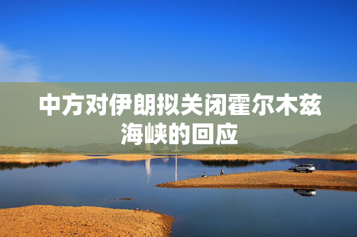 中方对伊朗拟关闭霍尔木兹海峡的回应