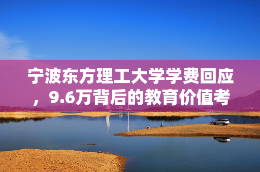 宁波东方理工大学学费回应，9.6万背后的教育价值考量