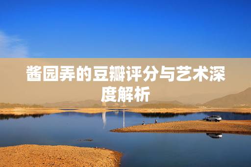 酱园弄的豆瓣评分与艺术深度解析