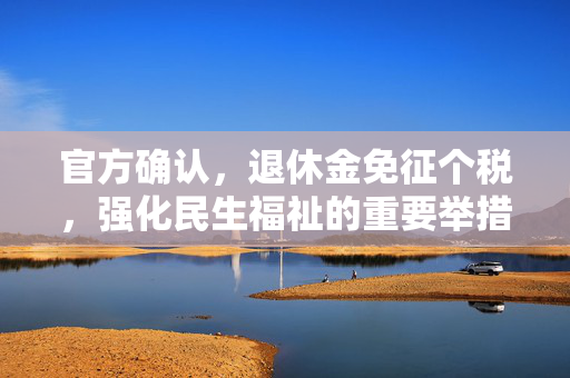 官方确认，退休金免征个税，强化民生福祉的重要举措