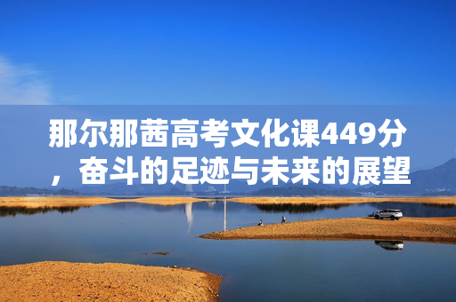 那尔那茜高考文化课449分，奋斗的足迹与未来的展望