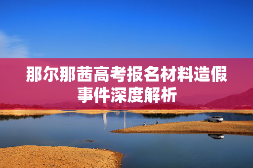 那尔那茜高考报名材料造假事件深度解析