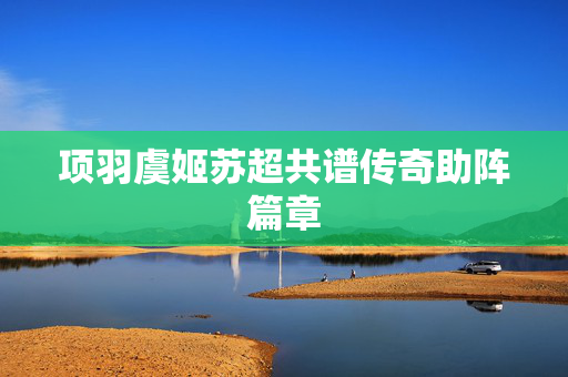 项羽虞姬苏超共谱传奇助阵篇章