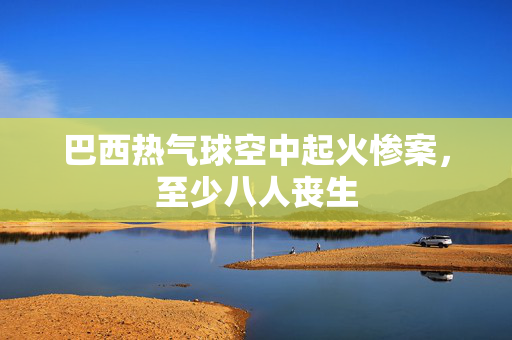 巴西热气球空中起火惨案，至少八人丧生