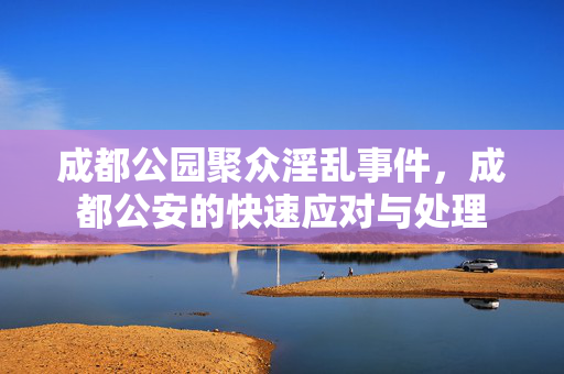 成都公园聚众淫乱事件，成都公安的快速应对与处理