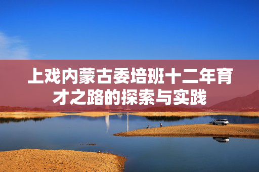 上戏内蒙古委培班十二年育才之路的探索与实践