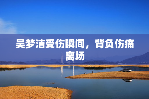 吴梦洁受伤瞬间，背负伤痛离场